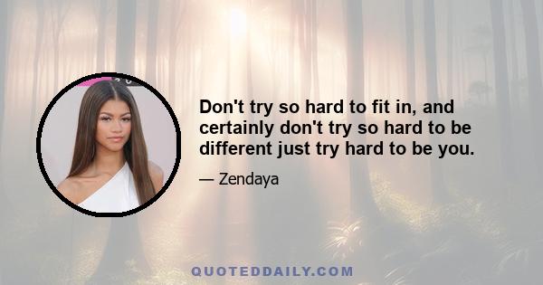 Don't try so hard to fit in, and certainly don't try so hard to be different just try hard to be you.