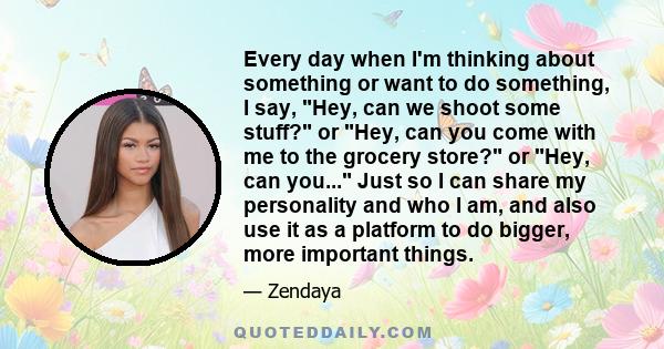 Every day when I'm thinking about something or want to do something, I say, Hey, can we shoot some stuff? or Hey, can you come with me to the grocery store? or Hey, can you... Just so I can share my personality and who