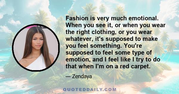 Fashion is very much emotional. When you see it, or when you wear the right clothing, or you wear whatever, it's supposed to make you feel something. You're supposed to feel some type of emotion, and I feel like I try