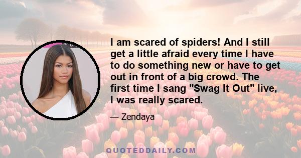 I am scared of spiders! And I still get a little afraid every time I have to do something new or have to get out in front of a big crowd. The first time I sang Swag It Out live, I was really scared.