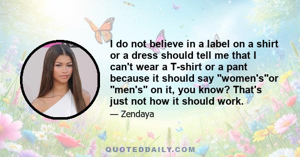 I do not believe in a label on a shirt or a dress should tell me that I can't wear a T-shirt or a pant because it should say women'sor men's on it, you know? That's just not how it should work.