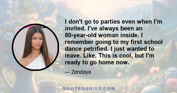 I don't go to parties even when I'm invited. I've always been an 80-year-old woman inside. I remember going to my first school dance petrified. I just wanted to leave. Like, This is cool, but I'm ready to go home now.