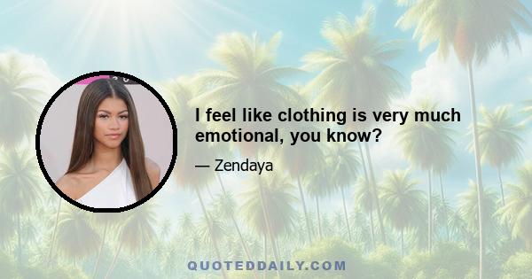 I feel like clothing is very much emotional, you know?