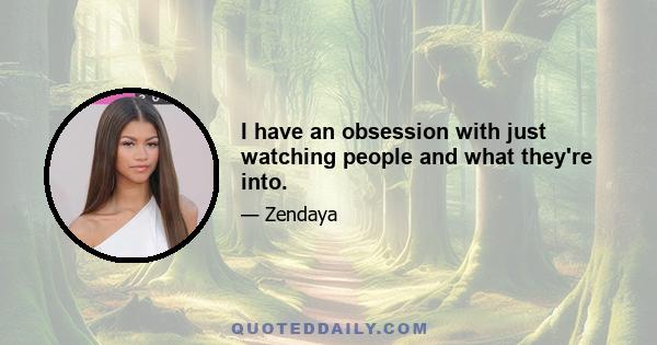 I have an obsession with just watching people and what they're into.