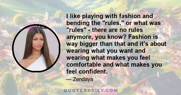 I like playing with fashion and bending the rules, or what was rules - there are no rules anymore, you know? Fashion is way bigger than that and it's about wearing what you want and wearing what makes you feel