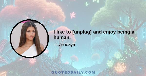 I like to [unplug] and enjoy being a human.