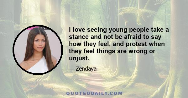 I love seeing young people take a stance and not be afraid to say how they feel, and protest when they feel things are wrong or unjust.