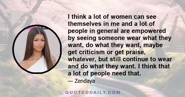 I think a lot of women can see themselves in me and a lot of people in general are empowered by seeing someone wear what they want, do what they want, maybe get criticism or get praise, whatever, but still continue to