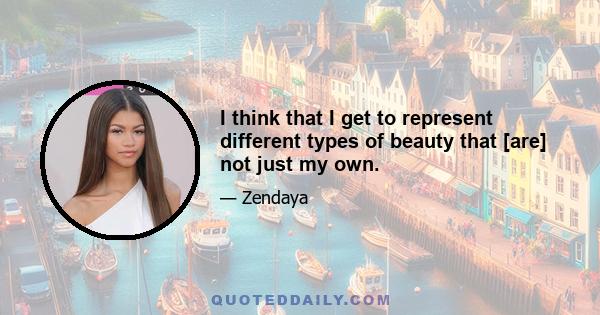 I think that I get to represent different types of beauty that [are] not just my own.