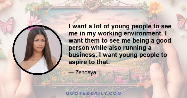 I want a lot of young people to see me in my working environment. I want them to see me being a good person while also running a business. I want young people to aspire to that.