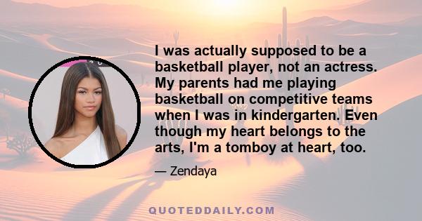 I was actually supposed to be a basketball player, not an actress. My parents had me playing basketball on competitive teams when I was in kindergarten. Even though my heart belongs to the arts, I'm a tomboy at heart,