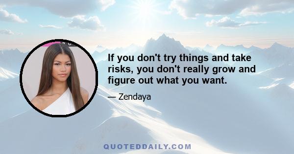 If you don't try things and take risks, you don't really grow and figure out what you want.