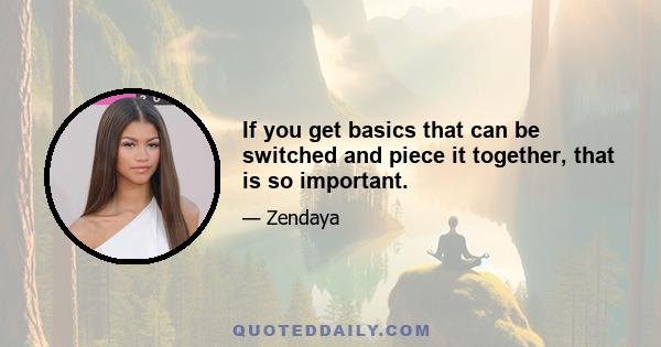 If you get basics that can be switched and piece it together, that is so important.