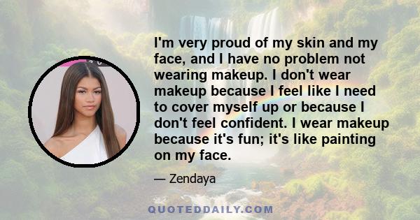 I'm very proud of my skin and my face, and I have no problem not wearing makeup. I don't wear makeup because I feel like I need to cover myself up or because I don't feel confident. I wear makeup because it's fun; it's