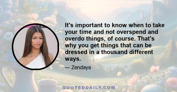 It's important to know when to take your time and not overspend and overdo things, of course. That's why you get things that can be dressed in a thousand different ways.