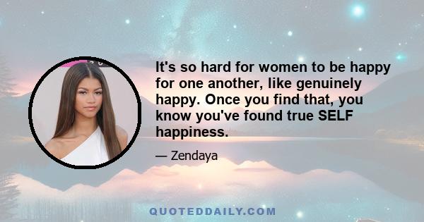 It's so hard for women to be happy for one another, like genuinely happy. Once you find that, you know you've found true SELF happiness.