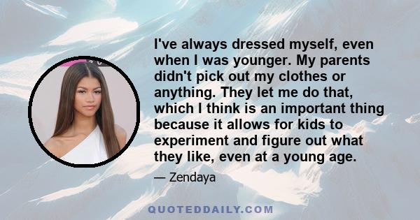 I've always dressed myself, even when I was younger. My parents didn't pick out my clothes or anything. They let me do that, which I think is an important thing because it allows for kids to experiment and figure out