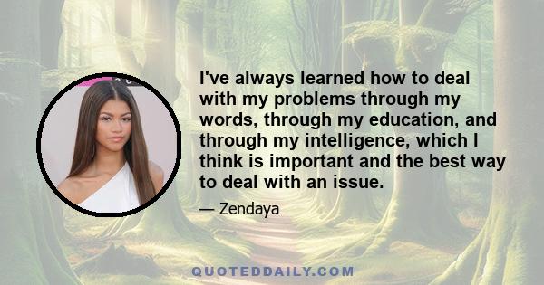 I've always learned how to deal with my problems through my words, through my education, and through my intelligence, which I think is important and the best way to deal with an issue.