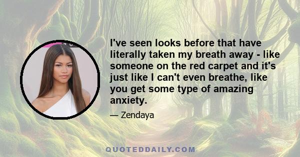 I've seen looks before that have literally taken my breath away - like someone on the red carpet and it's just like I can't even breathe, like you get some type of amazing anxiety.