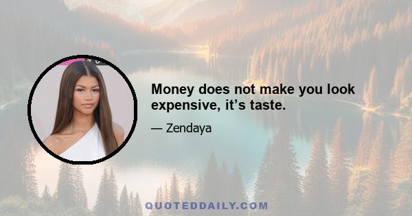 Money does not make you look expensive, it’s taste.