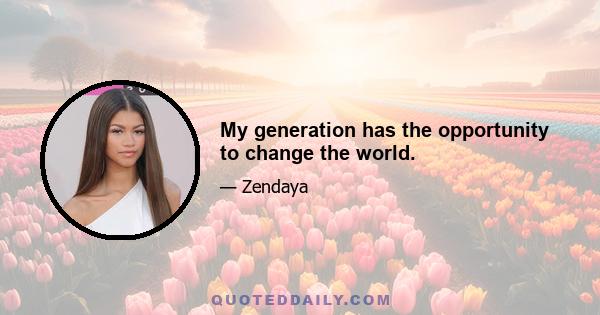 My generation has the opportunity to change the world.