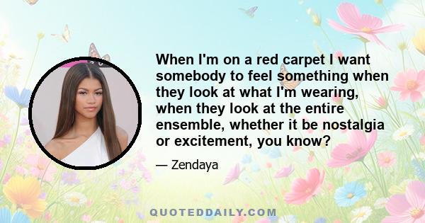 When I'm on a red carpet I want somebody to feel something when they look at what I'm wearing, when they look at the entire ensemble, whether it be nostalgia or excitement, you know?