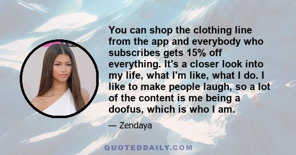 You can shop the clothing line from the app and everybody who subscribes gets 15% off everything. It's a closer look into my life, what I'm like, what I do. I like to make people laugh, so a lot of the content is me