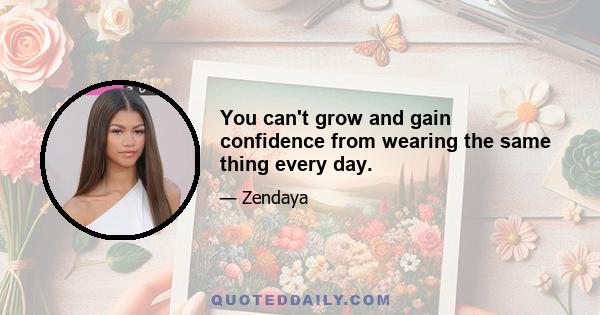 You can't grow and gain confidence from wearing the same thing every day.