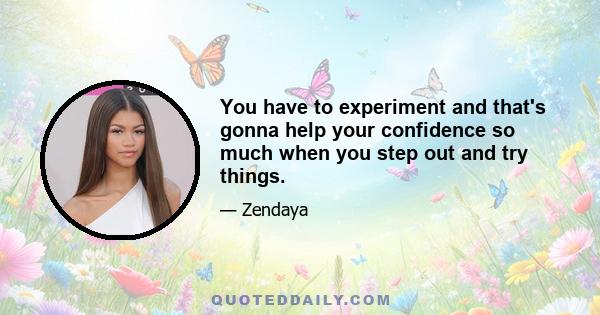 You have to experiment and that's gonna help your confidence so much when you step out and try things.