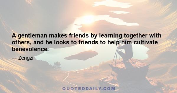 A gentleman makes friends by learning together with others, and he looks to friends to help him cultivate benevolence.