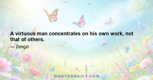 A virtuous man concentrates on his own work, not that of others.