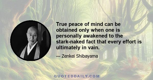 True peace of mind can be obtained only when one is personally awakened to the stark-naked fact that every effort is ultimately in vain.