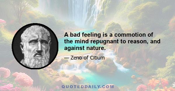 A bad feeling is a commotion of the mind repugnant to reason, and against nature.