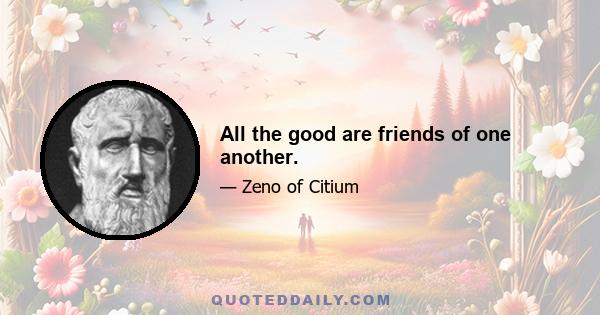 All the good are friends of one another.