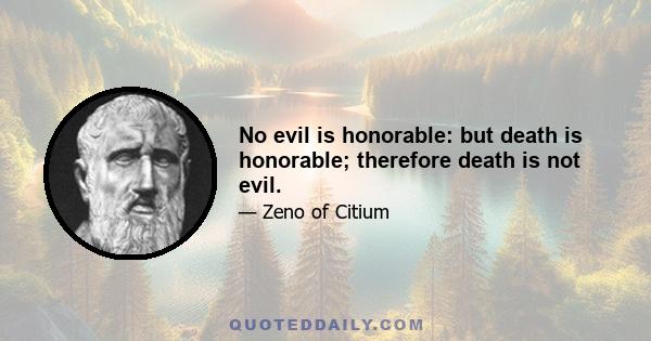 No evil is honorable: but death is honorable; therefore death is not evil.