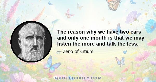 The reason why we have two ears and only one mouth is that we may listen the more and talk the less.