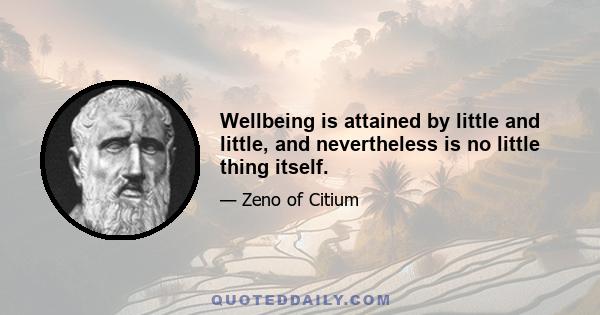 Wellbeing is attained by little and little, and nevertheless is no little thing itself.