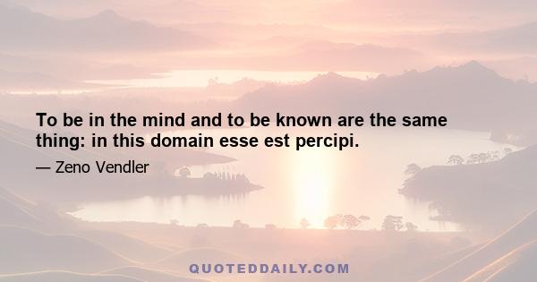 To be in the mind and to be known are the same thing: in this domain esse est percipi.