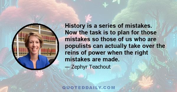 History is a series of mistakes. Now the task is to plan for those mistakes so those of us who are populists can actually take over the reins of power when the right mistakes are made.