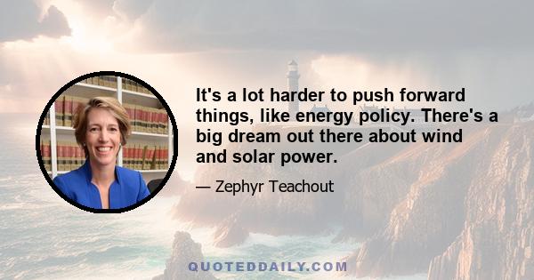 It's a lot harder to push forward things, like energy policy. There's a big dream out there about wind and solar power.