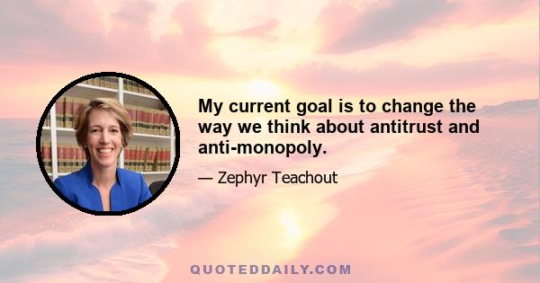 My current goal is to change the way we think about antitrust and anti-monopoly.