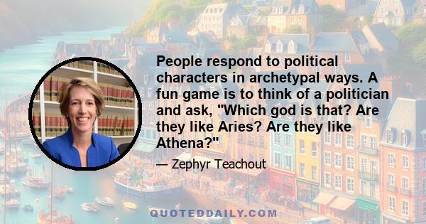 People respond to political characters in archetypal ways. A fun game is to think of a politician and ask, Which god is that? Are they like Aries? Are they like Athena?