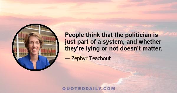 People think that the politician is just part of a system, and whether they're lying or not doesn't matter.