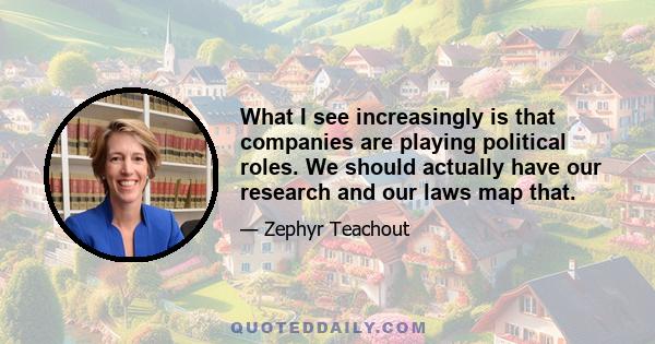 What I see increasingly is that companies are playing political roles. We should actually have our research and our laws map that.