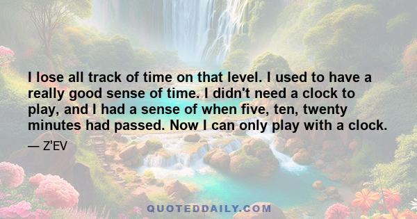 I lose all track of time on that level. I used to have a really good sense of time. I didn't need a clock to play, and I had a sense of when five, ten, twenty minutes had passed. Now I can only play with a clock.