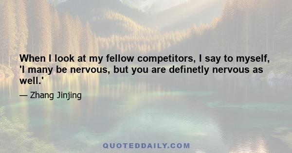 When I look at my fellow competitors, I say to myself, 'I many be nervous, but you are definetly nervous as well.'