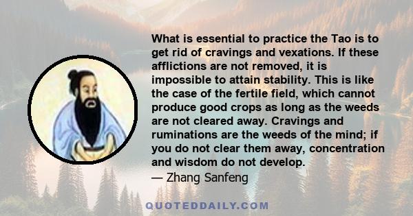 What is essential to practice the Tao is to get rid of cravings and vexations. If these afflictions are not removed, it is impossible to attain stability. This is like the case of the fertile field, which cannot produce 