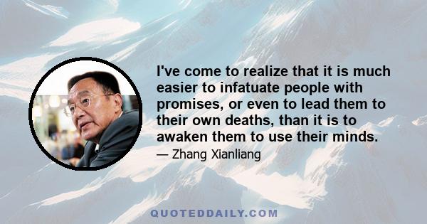 I've come to realize that it is much easier to infatuate people with promises, or even to lead them to their own deaths, than it is to awaken them to use their minds.