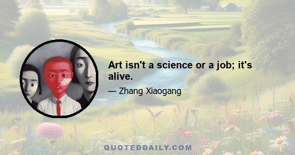 Art isn't a science or a job; it's alive.