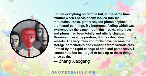 I found everything so remote but, at the same time, familiar when I occasionally looked into the mountains, rocks, pine trees and plums depicted in old literati paintings. My innermost feeling which was awakened by the